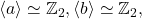 \langle a\rangle\simeq\mathbb{Z}_2, \langle b\rangle\simeq\mathbb{Z}_2,